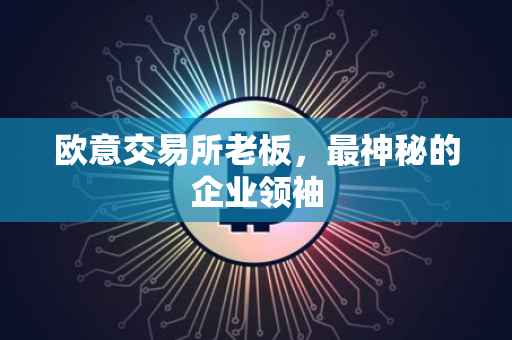 欧意交易所老板，最神秘的企业领袖