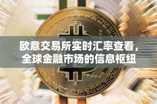 欧意交易所实时汇率查看，全球金融市场的信息枢纽
