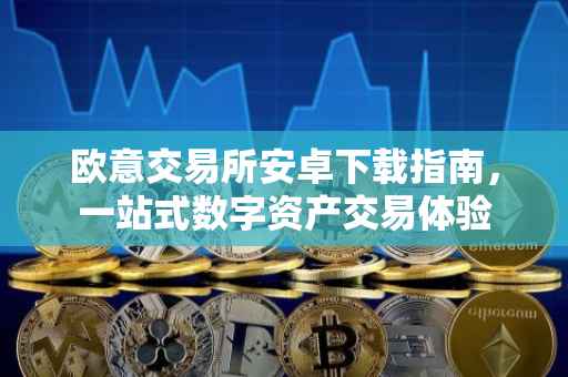 欧意交易所安卓下载指南，一站式数字资产交易体验