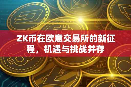 ZK币在欧意交易所的新征程，机遇与挑战并存