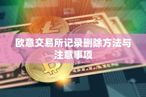 欧意交易所记录删除方法与注意事项