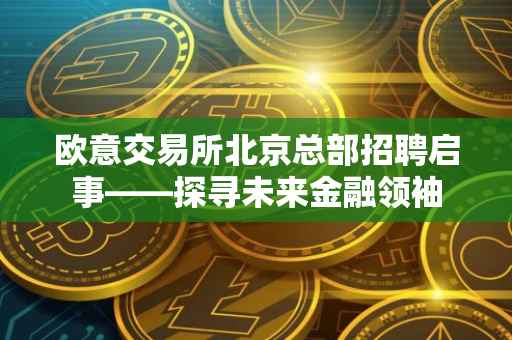 欧意交易所北京总部招聘启事——探寻未来金融领袖