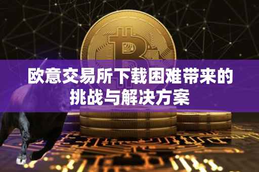 欧意交易所下载困难带来的挑战与解决方案