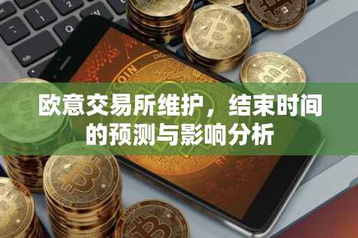 欧意交易所维护，结束时间的预测与影响分析