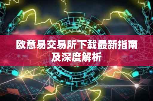 欧意易交易所下载最新指南及深度解析