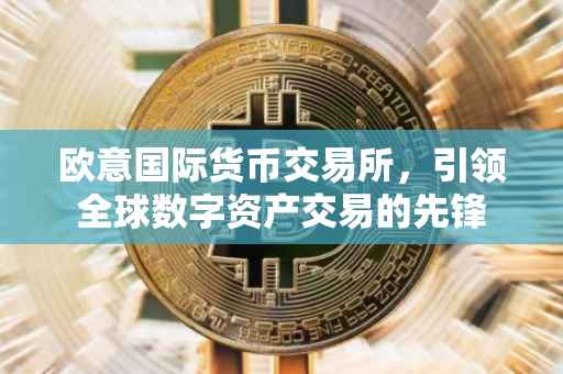 欧意国际货币交易所，引领全球数字资产交易的先锋