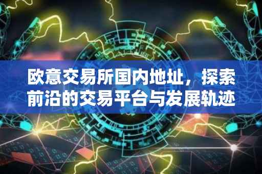 欧意交易所国内地址，探索前沿的交易平台与发展轨迹