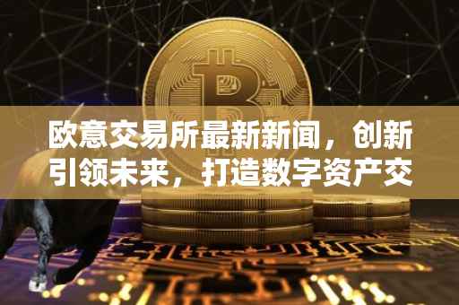 欧意交易所最新新闻，创新引领未来，打造数字资产交易新纪元