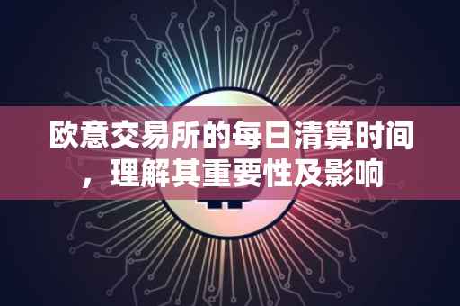 欧意交易所的每日清算时间，理解其重要性及影响