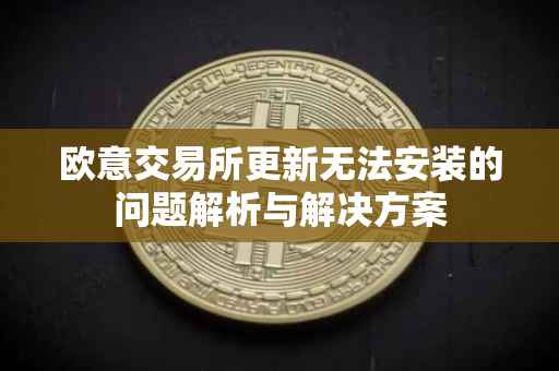 欧意交易所更新无法安装的问题解析与解决方案