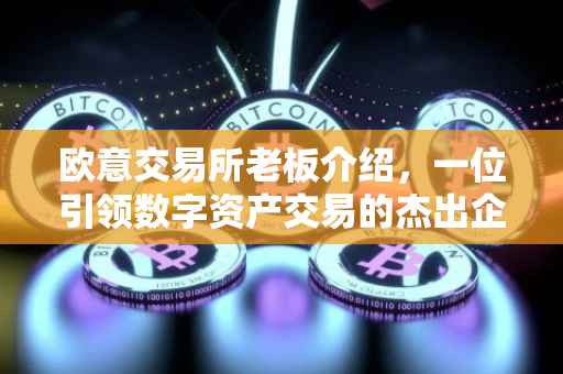欧意交易所老板介绍，一位引领数字资产交易的杰出企业家