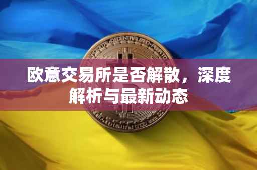 欧意交易所是否解散，深度解析与最新动态