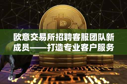欧意交易所招聘客服团队新成员——打造专业客户服务体验