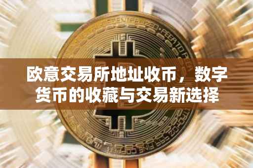 欧意交易所地址收币，数字货币的收藏与交易新选择