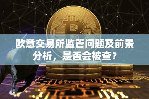 欧意交易所监管问题及前景分析，是否会被查？