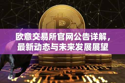 欧意交易所官网公告详解，最新动态与未来发展展望