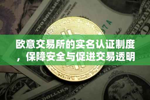 欧意交易所的实名认证制度，保障安全与促进交易透明的重要措施
