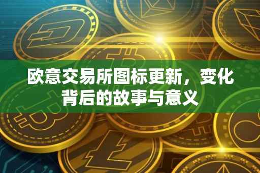 欧意交易所图标更新，变化背后的故事与意义