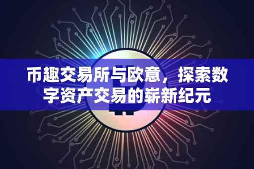 币趣交易所与欧意，探索数字资产交易的崭新纪元