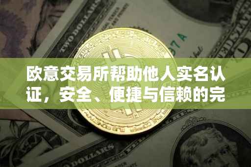 欧意交易所帮助他人实名认证，安全、便捷与信赖的完美结合