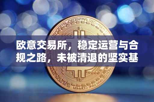 欧意交易所，稳定运营与合规之路，未被清退的坚实基石