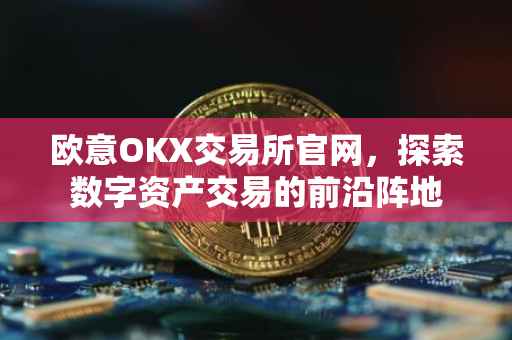 欧意OKX交易所官网，探索数字资产交易的前沿阵地