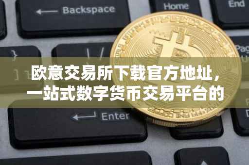 欧意交易所下载官方地址，一站式数字货币交易平台的便捷获取方式