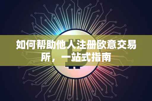 如何帮助他人注册欧意交易所，一站式指南