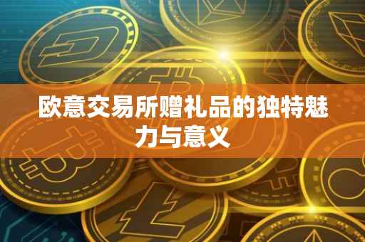 欧意交易所赠礼品的独特魅力与意义