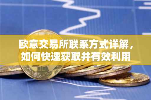 欧意交易所联系方式详解，如何快速获取并有效利用