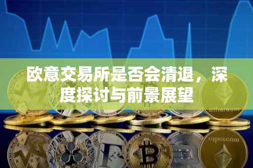 欧意交易所是否会清退，深度探讨与前景展望
