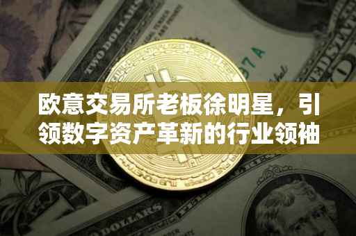 欧意交易所老板徐明星，引领数字资产革新的行业领袖