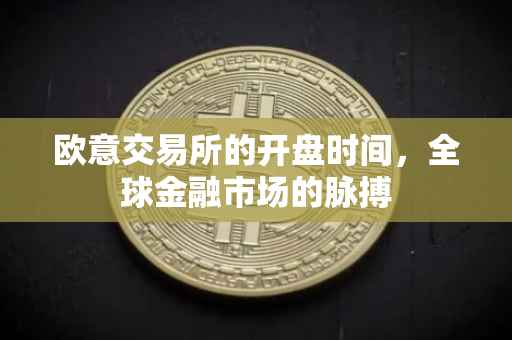 欧意交易所的开盘时间，全球金融市场的脉搏