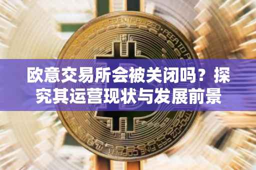 欧意交易所会被关闭吗？探究其运营现状与发展前景