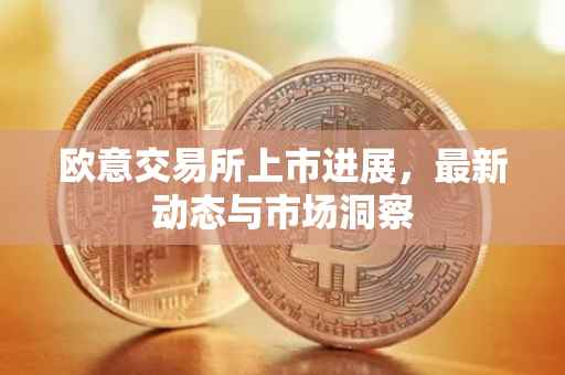 欧意交易所上市进展，最新动态与市场洞察