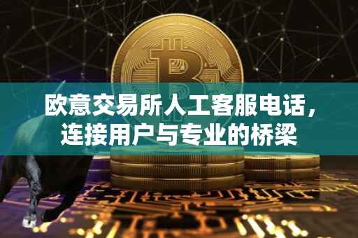 欧意交易所人工客服电话，连接用户与专业的桥梁