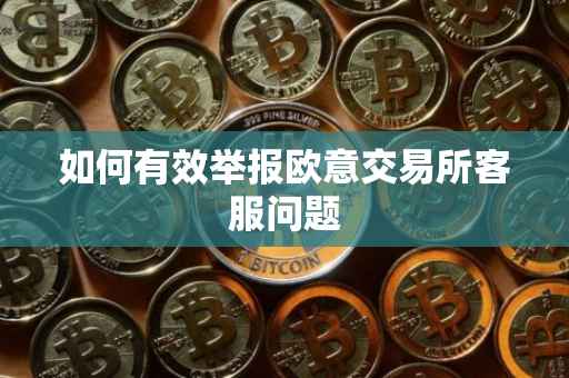 如何有效举报欧意交易所客服问题