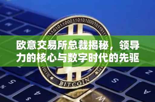 欧意交易所总裁揭秘，领导力的核心与数字时代的先驱