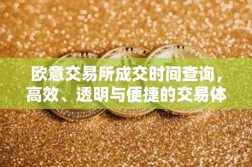 欧意交易所成交时间查询，高效、透明与便捷的交易体验