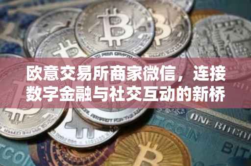 欧意交易所商家微信，连接数字金融与社交互动的新桥梁