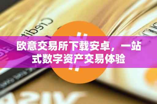 欧意交易所下载安卓，一站式数字资产交易体验