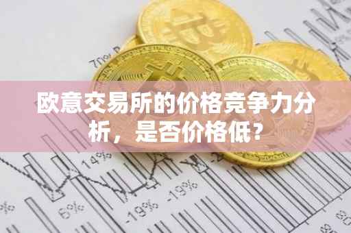 欧意交易所的价格竞争力分析，是否价格低？