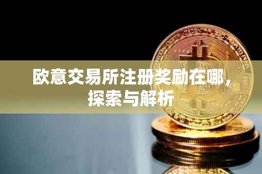 欧意交易所注册奖励在哪，探索与解析