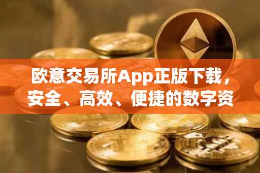 欧意交易所App正版下载，安全、高效、便捷的数字资产交易体验