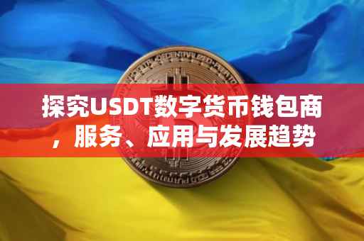 探究USDT数字货币钱包商，服务、应用与发展趋势