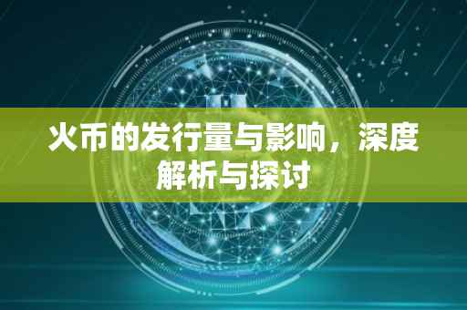火币的发行量与影响，深度解析与探讨