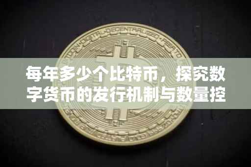 每年多少个比特币，探究数字货币的发行机制与数量控制