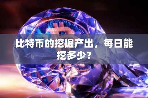 比特币的挖掘产出，每日能挖多少？