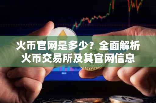 火币官网是多少？全面解析火币交易所及其官网信息