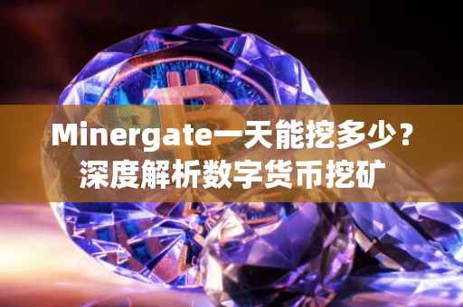 Minergate一天能挖多少？深度解析数字货币挖矿